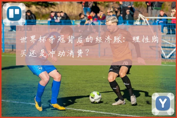 世界杯夺冠背后的经济账：理性购买还是冲动消费？