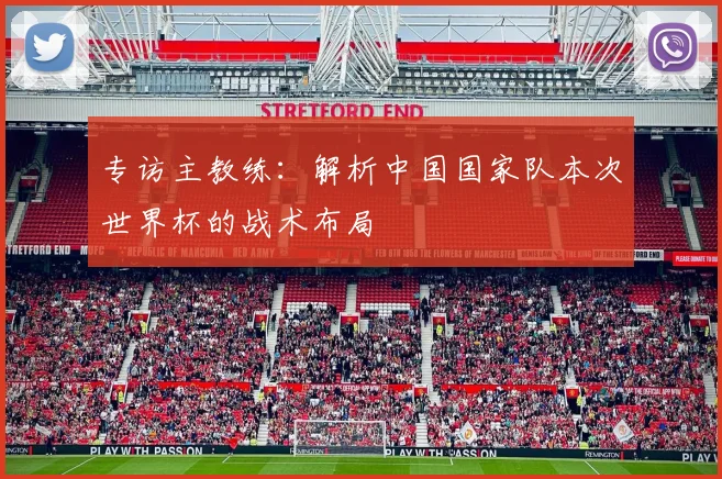 专访主教练：解析中国国家队本次世界杯的战术布局