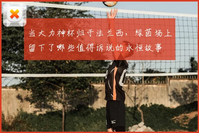当大力神杯归于法兰西，绿茵场上留下了哪些值得诉说的永恒故事