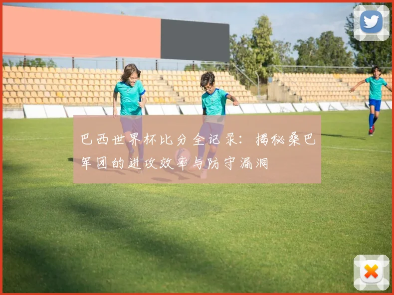巴西世界杯比分全记录:揭秘桑巴军团的进攻效率与防守漏洞