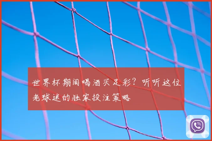 世界杯期间喝酒买足彩？听听这位老球迷的独家投注策略