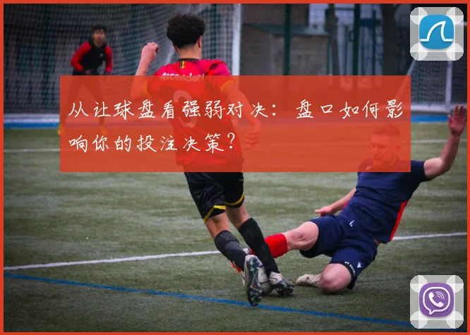 从让球盘看强弱对决：盘口如何影响你的投注决策？