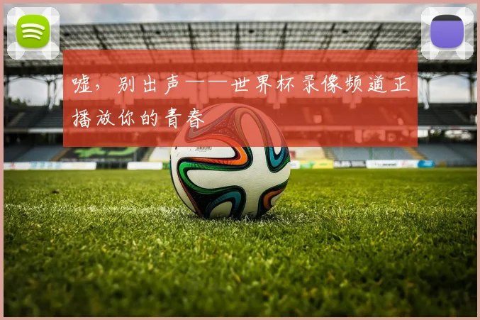 嘘,别出声——世界杯录像频道正播放你的青春