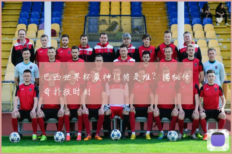 巴西世界杯最神门将是谁?揭秘传奇扑救时刻