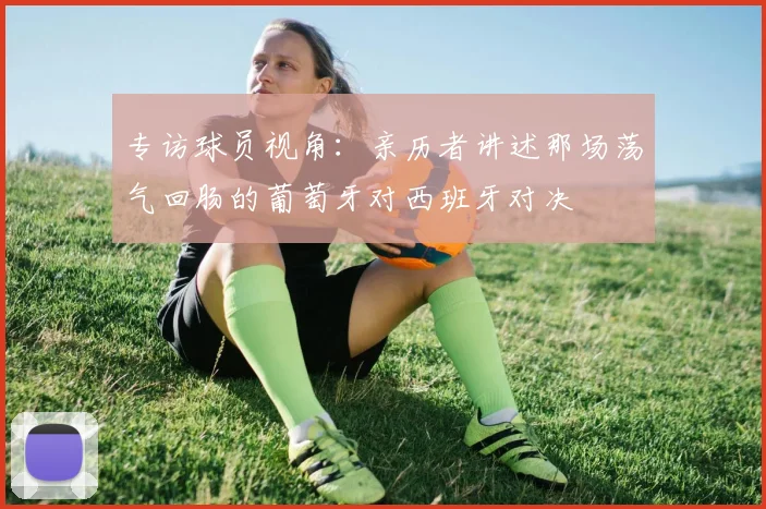 专访球员视角:亲历者讲述那场荡气回肠的葡萄牙对西班牙对决