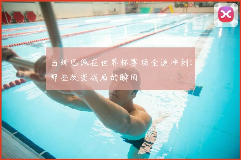 当姆巴佩在世界杯赛场全速冲刺：那些改变战局的瞬间