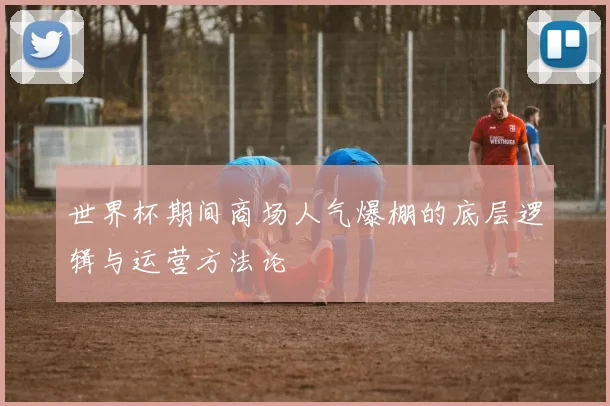 世界杯期间商场人气爆棚的底层逻辑与运营方法论