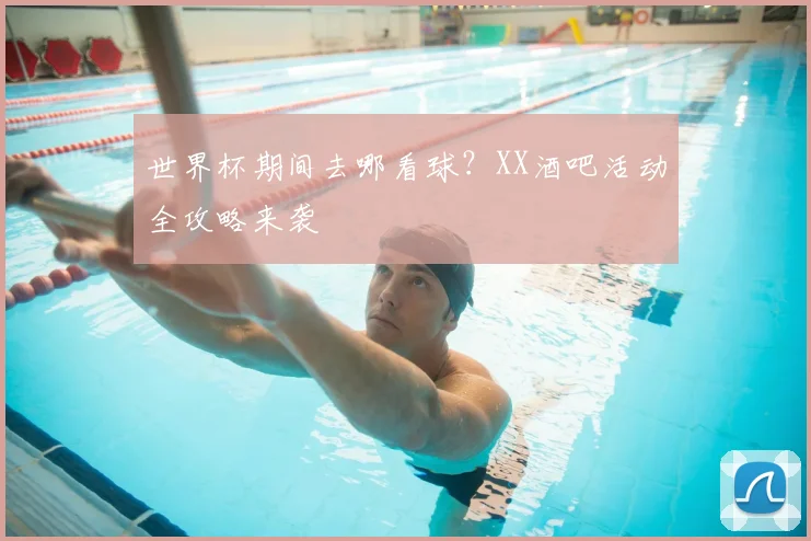 世界杯期间去哪看球？XX酒吧活动全攻略来袭