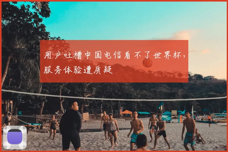 用户吐槽中国电信看不了世界杯，服务体验遭质疑