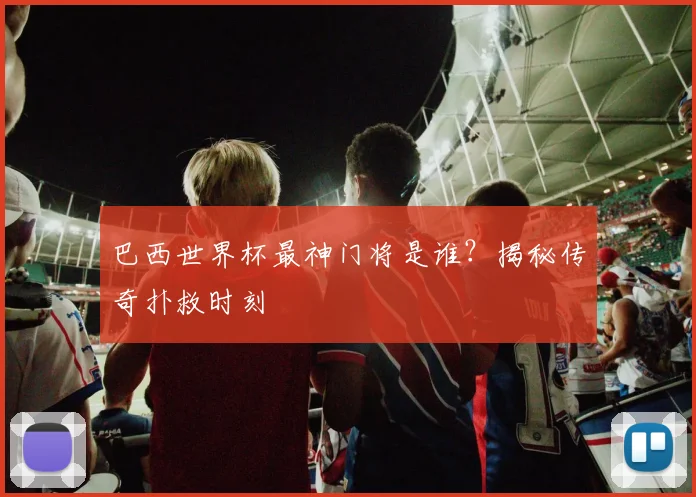 巴西世界杯最神门将是谁？揭秘传奇扑救时刻