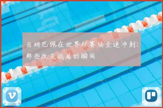当姆巴佩在世界杯赛场全速冲刺：那些改变战局的瞬间