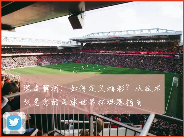 深度解析:如何定义精彩?从技术到悬念的足球世界杯观赛指南