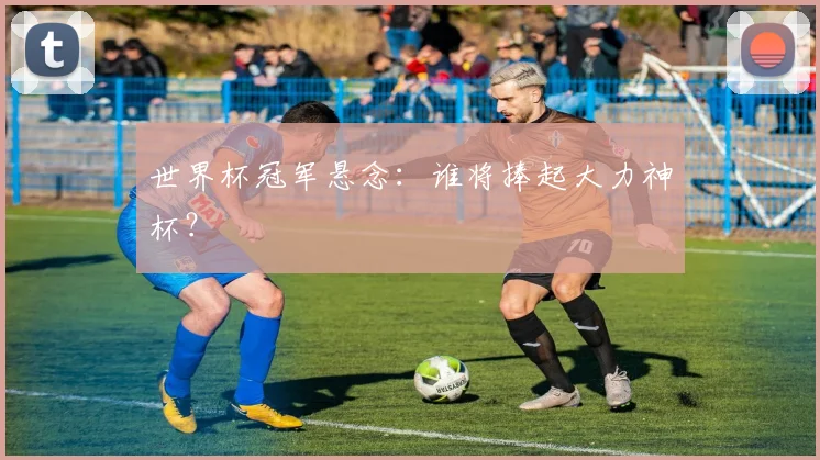 世界杯冠军悬念:谁将捧起大力神杯?