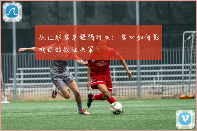从让球盘看强弱对决：盘口如何影响你的投注决策？
