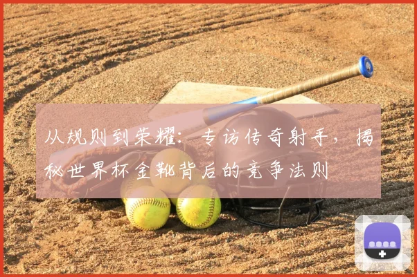 从规则到荣耀：专访传奇射手，揭秘世界杯金靴背后的竞争法则