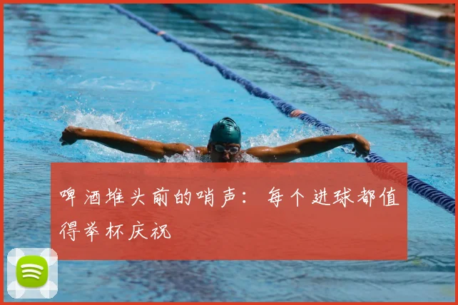 啤酒堆头前的哨声:每个进球都值得举杯庆祝