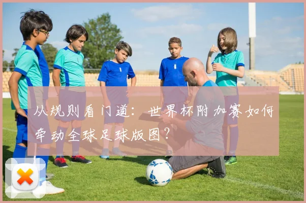 从规则看门道：世界杯附加赛如何牵动全球足球版图？