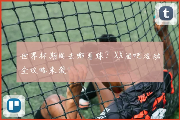 世界杯期间去哪看球？XX酒吧活动全攻略来袭