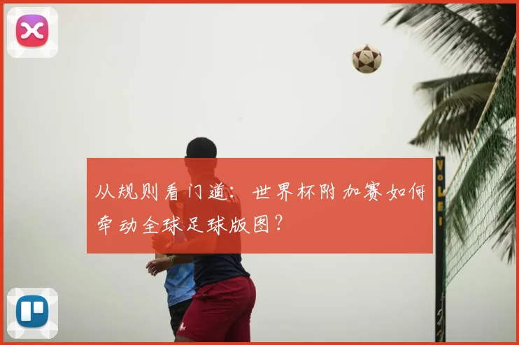 从规则看门道：世界杯附加赛如何牵动全球足球版图？
