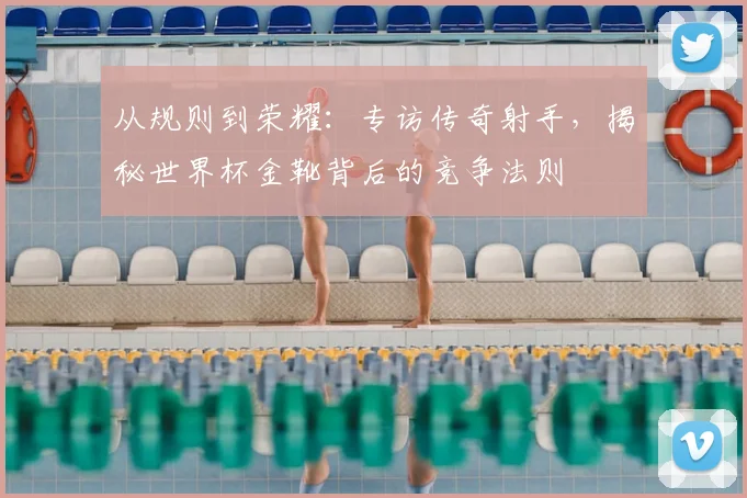 从规则到荣耀：专访传奇射手，揭秘世界杯金靴背后的竞争法则