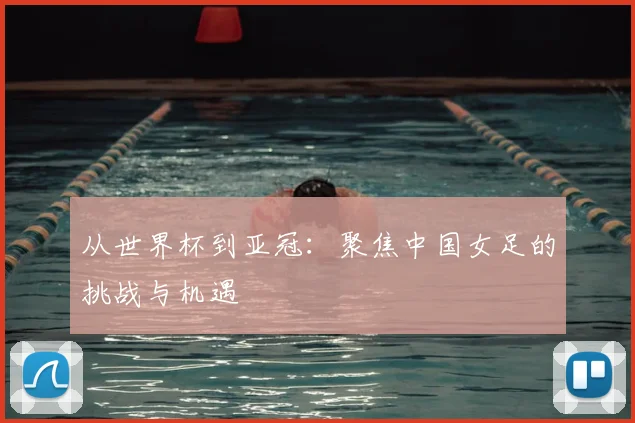 从世界杯到亚冠:聚焦中国女足的挑战与机遇