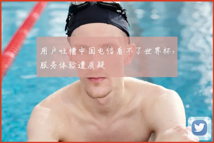 用户吐槽中国电信看不了世界杯，服务体验遭质疑
