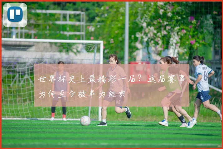世界杯史上最精彩一届?这届赛事为何至今被奉为经典