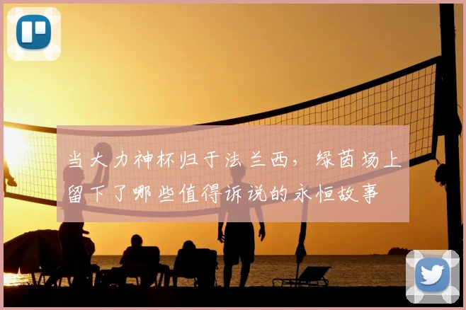 当大力神杯归于法兰西，绿茵场上留下了哪些值得诉说的永恒故事